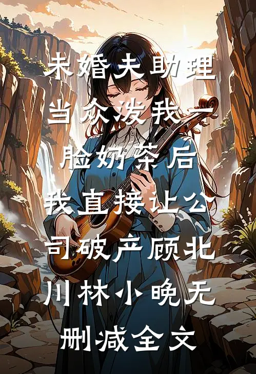 未婚夫助理当众泼我一脸奶茶后，我直接让公司破产顾北川林小晚无删减全文
