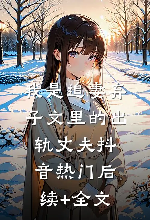 我是追妻弃子文里的出轨丈夫抖音热门后续+全文