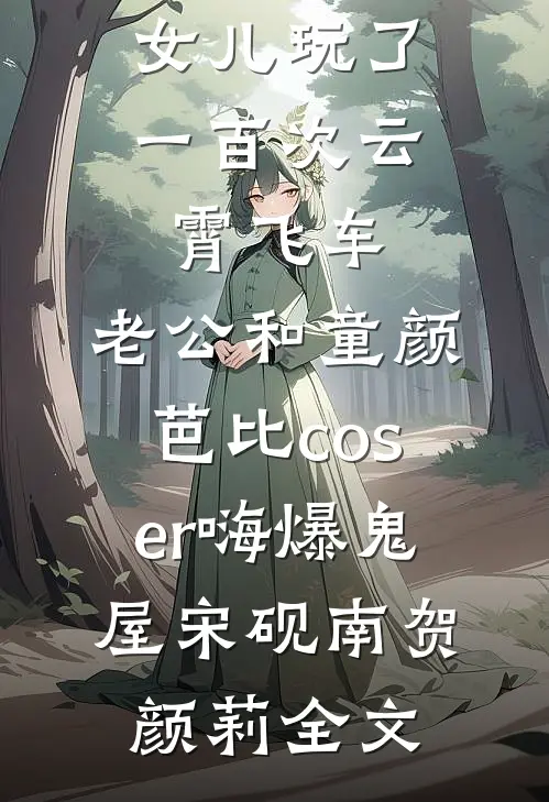 女儿玩了一百次云霄飞车，老公和童颜芭比coser嗨爆鬼屋宋砚南贺颜莉全文