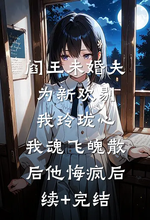 阎王未婚夫为新欢剔我玲珑心，我魂飞魄散后他悔疯后续+完结
