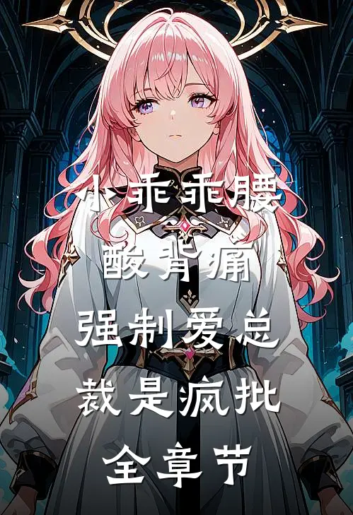 小乖乖腰酸背痛，强制爱总裁是疯批全章节