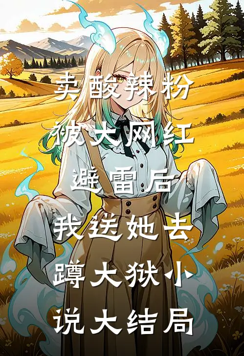卖酸辣粉被大网红避雷后，我送她去蹲大狱小说大结局