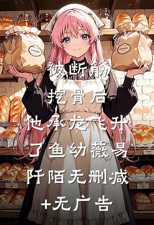 被断筋挖骨后，他承龙飞升了鱼幼薇易阡陌无删减+无广告