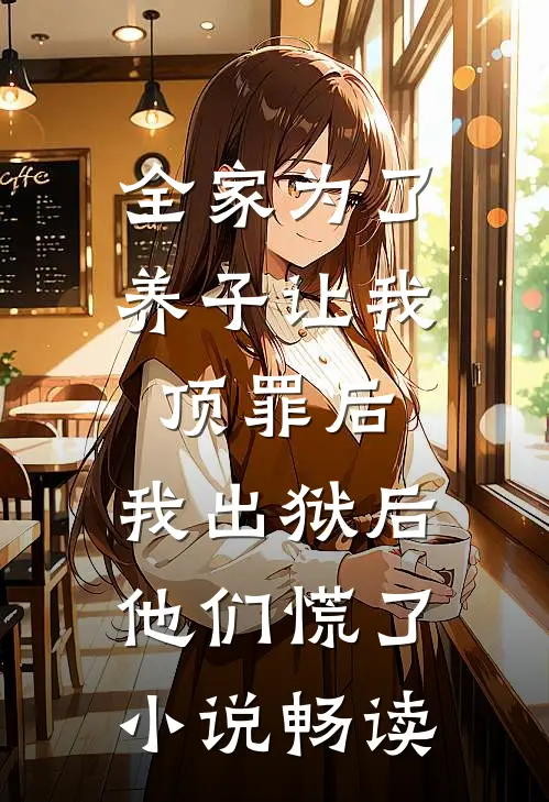 全家为了养子让我顶罪后，我出狱后他们慌了小说畅读