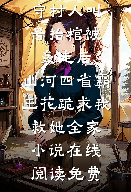 守村人叫号抬棺被轰走后，山河四省霸王花跪求我救她全家小说在线阅读免费