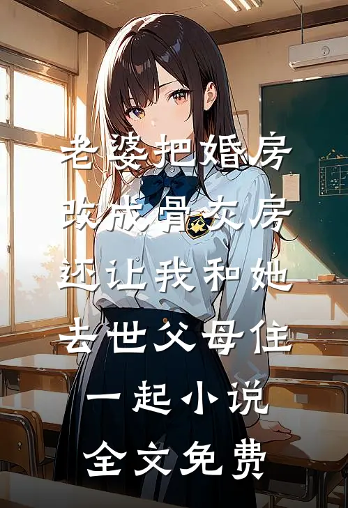 老婆把婚房改成骨灰房，还让我和她去世父母住一起小说全文免费