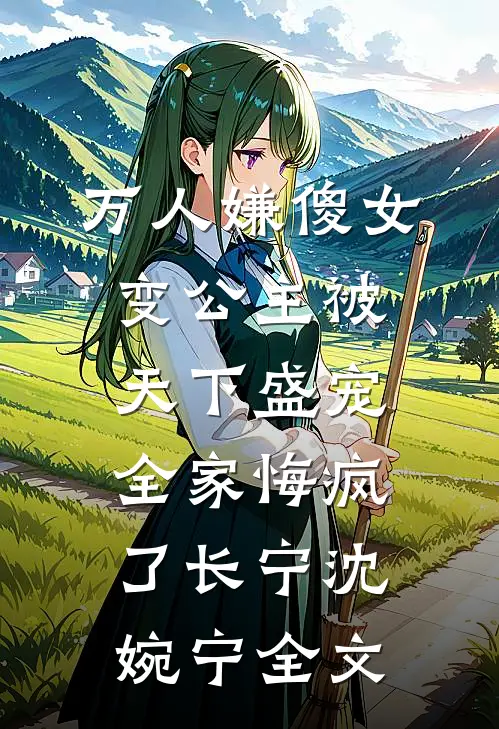 万人嫌傻女变公主被天下盛宠，全家悔疯了长宁沈婉宁全文