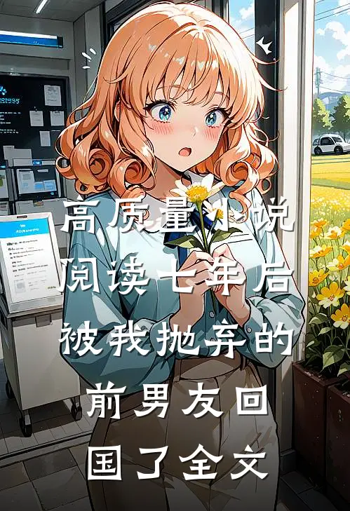 高质量小说阅读七年后被我抛弃的前男友回国了全文