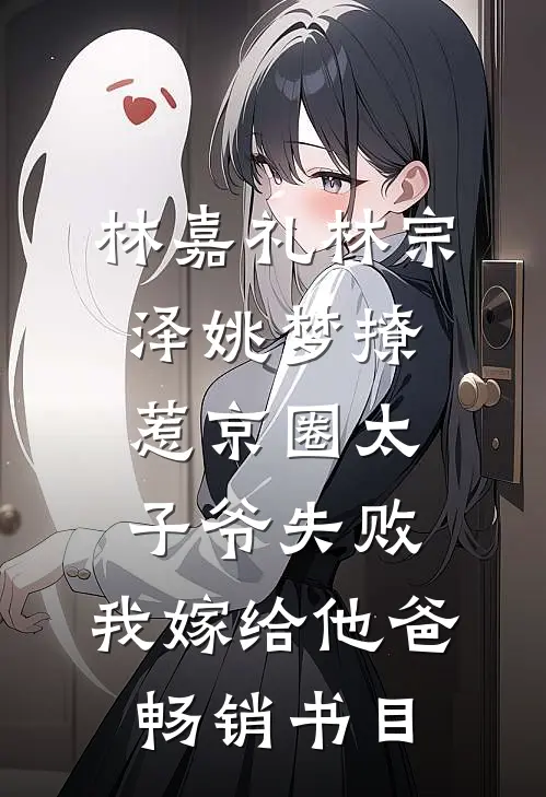 林嘉礼林宗泽姚梦_(撩惹京圈太子爷失败,我嫁给他爸)畅销书目