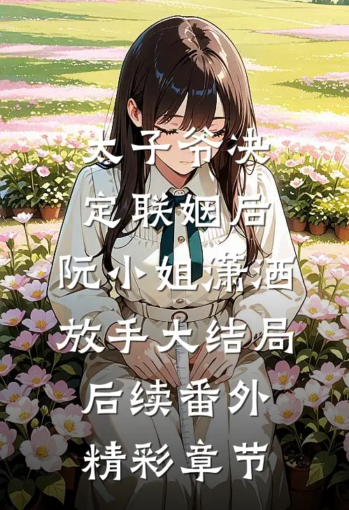 太子爷决定联姻后，阮小姐潇洒放手大结局后续番外精彩章节