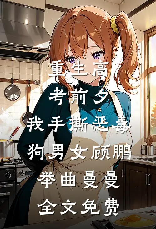 重生高考前夕，我手撕恶毒狗男女顾鹏举曲曼曼全文免费