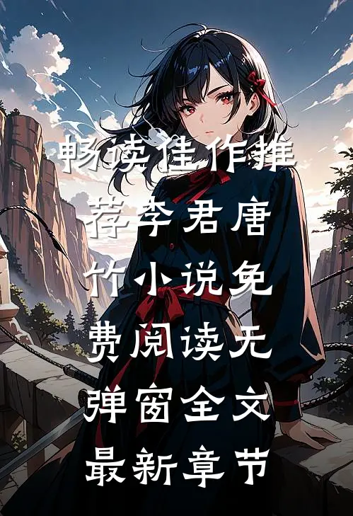 畅读佳作推荐李君唐竹小说免费阅读无弹窗全文最新章节