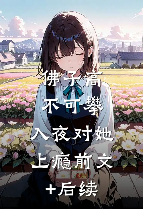 佛子高不可攀，入夜对她上瘾前文+后续
