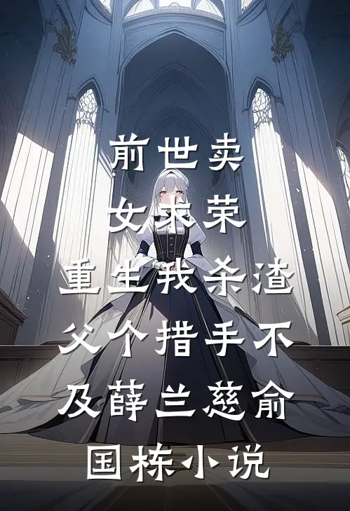 前世卖女求荣，重生我杀渣父个措手不及薛兰慈俞国栋小说