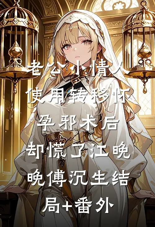 老公小情人使用转移怀孕邪术后，却慌了江晚晚傅沉生结局+番外