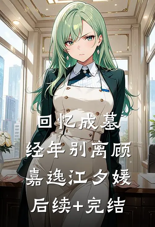 回忆成墓，经年别离顾嘉逸江夕媛后续+完结