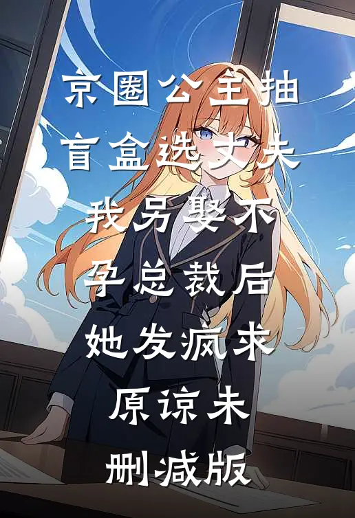 京圈公主抽盲盒选丈夫，我另娶不孕总裁后她发疯求原谅未删减版