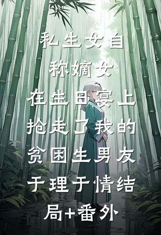 私生女自称嫡女，在生日宴上抢走了我的贫困生男友于理于情结局+番外