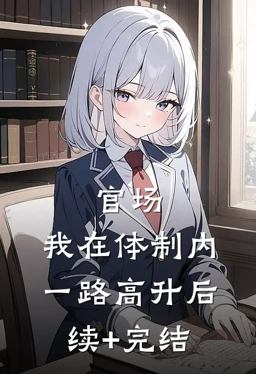 官场：我在体制内一路高升后续+完结