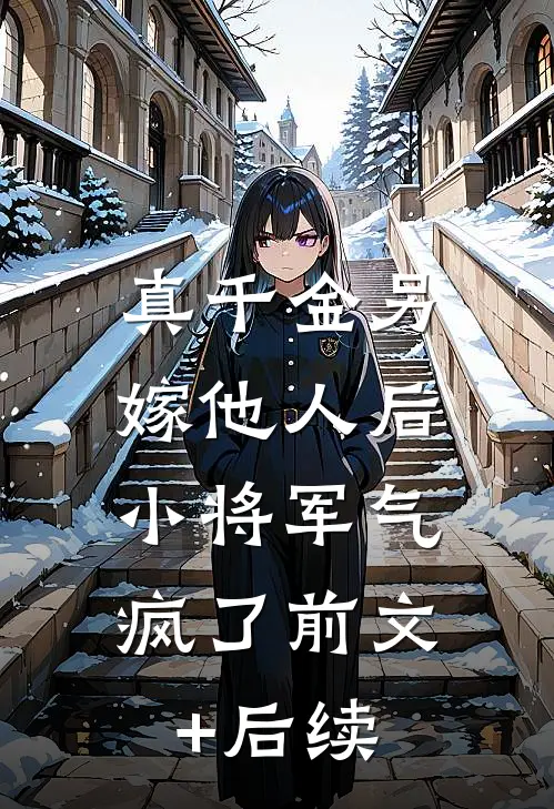 真千金另嫁他人后，小将军气疯了前文+后续