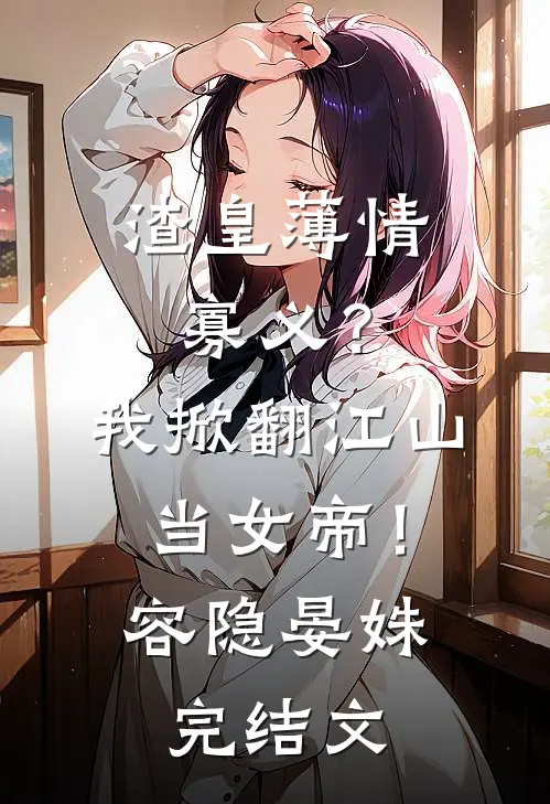 渣皇薄情寡义？我掀翻江山当女帝！容隐晏姝完结文