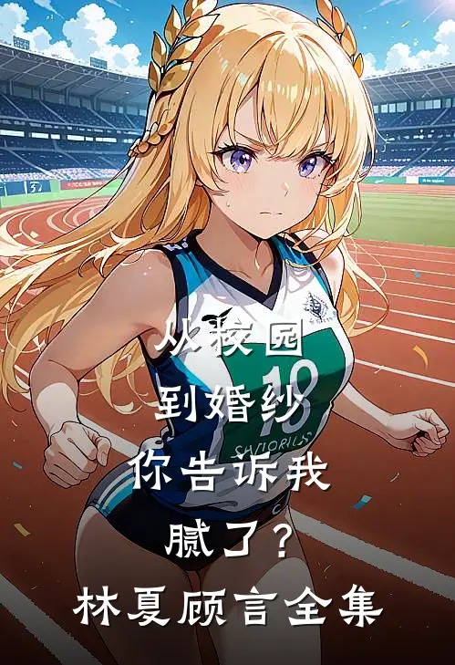 从校园到婚纱，你告诉我腻了？林夏顾言 全集