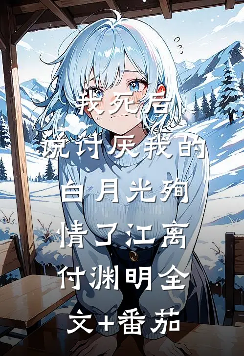 我死后，说讨厌我的白月光殉情了江离付渊明全文+番茄