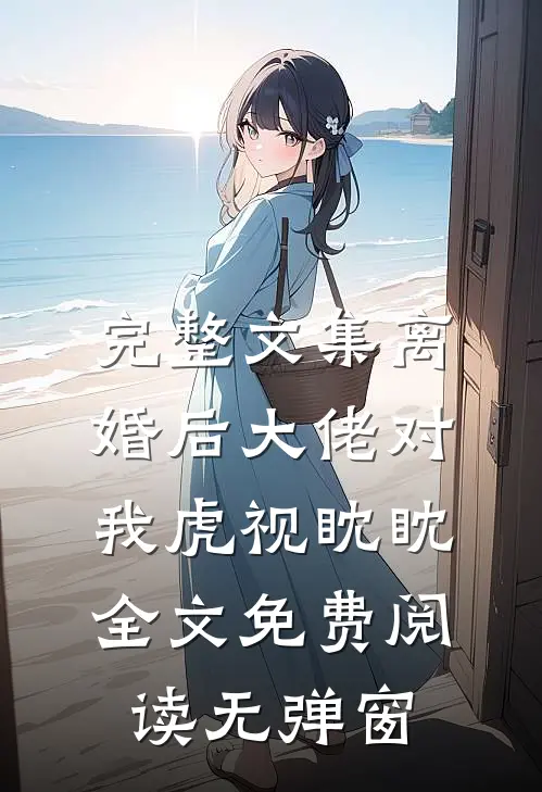 完整文集离婚后大佬对我虎视眈眈全文免费阅读无弹窗