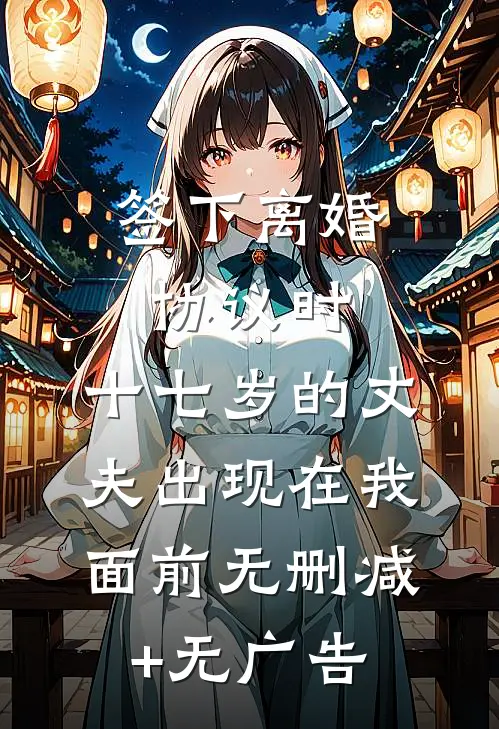 签下离婚协议时，十七岁的丈夫出现在我面前无删减+无广告