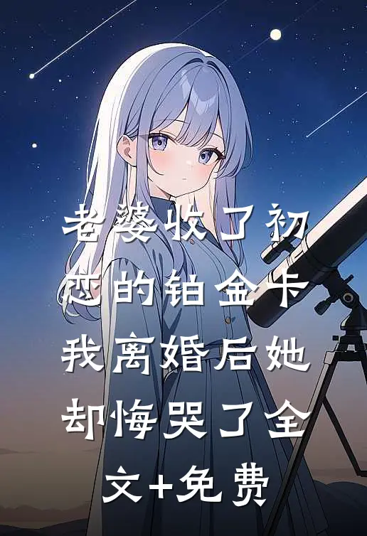 老婆收了初恋的铂金卡，我离婚后她却悔哭了全文+免费