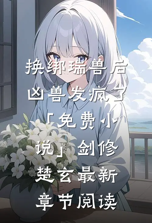 换绑瑞兽后，凶兽发疯了「免费小说」剑修楚玄最新章节阅读