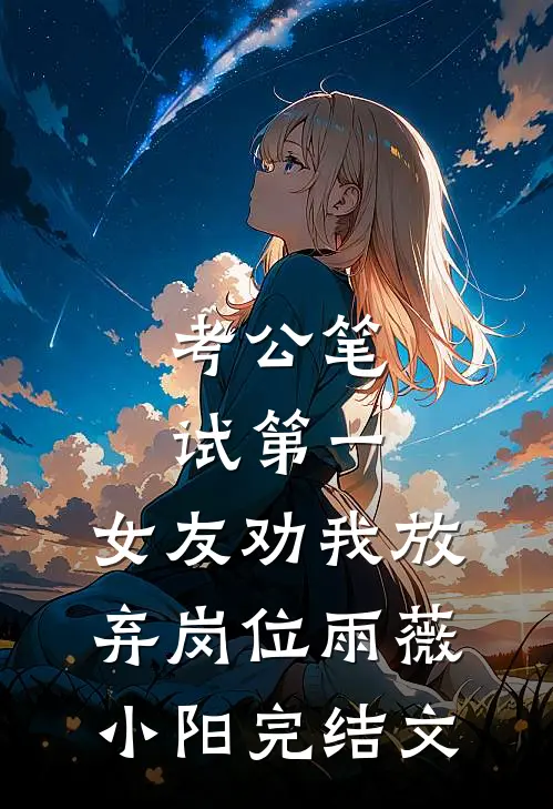 考公笔试第一，女友劝我放弃岗位雨薇小阳完结文