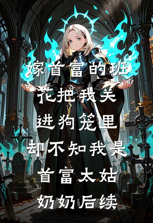 嫁首富的班花把我关进狗笼里，却不知我是首富太姑奶奶后续