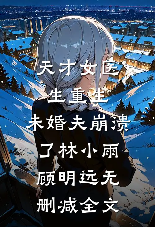 天才女医生重生，未婚夫崩溃了林小雨顾明远无删减全文
