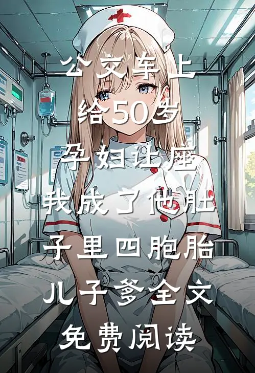 公交车上给50岁孕妇让座，我成了他肚子里四胞胎儿子爹全文免费阅读