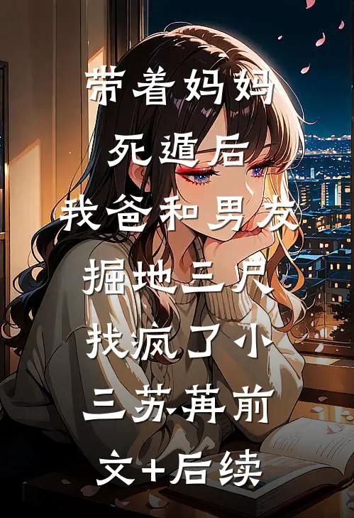 带着妈妈死遁后，我爸和男友掘地三尺找疯了小三苏苒前文+后续