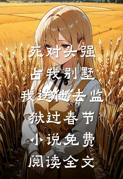 死对头强占我别墅，我送他去监狱过春节小说免费阅读全文