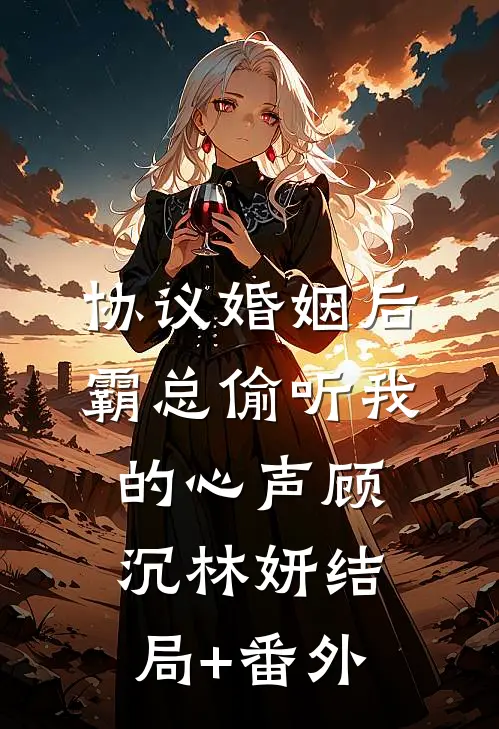 协议婚姻后，霸总偷听我的心声顾沉林妍结局+番外