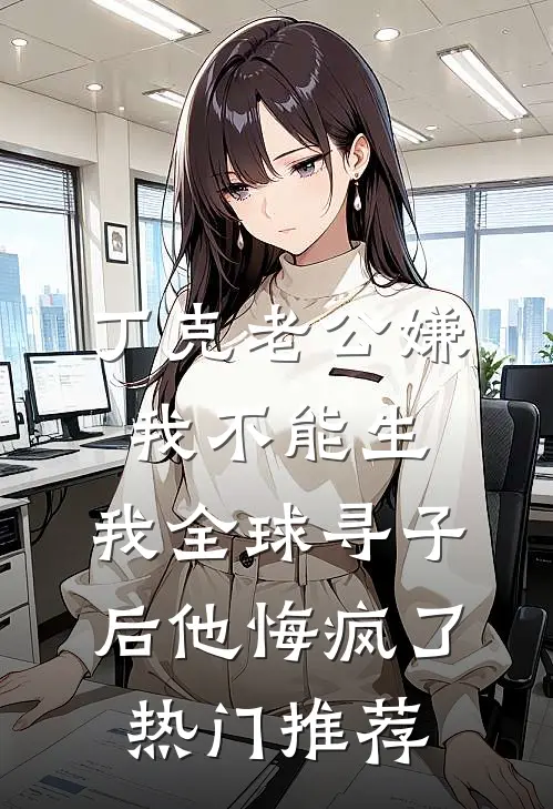 丁克老公嫌我不能生，我全球寻子后他悔疯了热门推荐