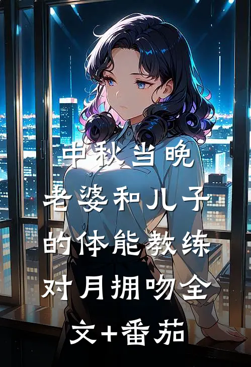 中秋当晚，老婆和儿子的体能教练对月拥吻全文+番茄
