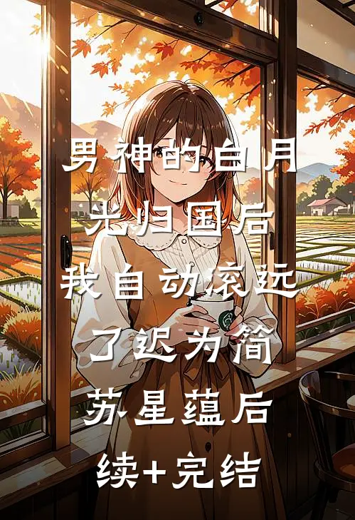 男神的白月光归国后，我自动滚远了迟为简苏星蕴后续+完结