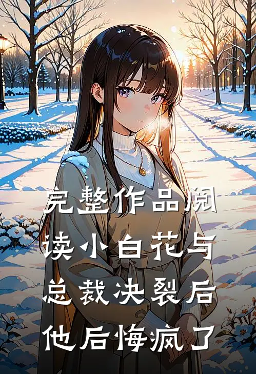 完整作品阅读小白花与总裁决裂后，他后悔疯了
