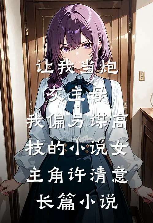 让我当炮灰主母,我偏另谋高枝的小说女主角许清意长篇小说