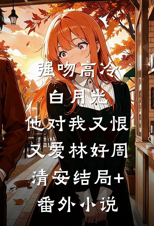 强吻高冷白月光，他对我又恨又爱林好周清安结局+番外小说