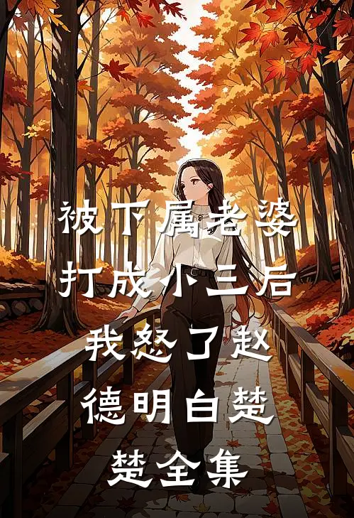 被下属老婆打成小三后，我怒了赵德明白楚楚 全集