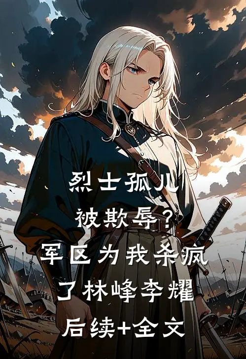 烈士孤儿被欺辱？军区为我杀疯了林峰李耀后续+全文