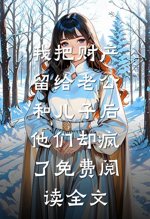 我把财产留给老公和儿子后，他们却疯了免费阅读全文