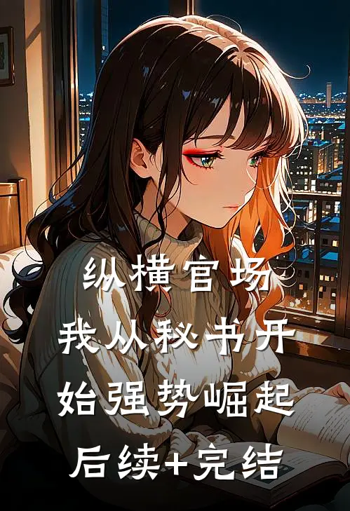 纵横官场：我从秘书开始强势崛起后续+完结