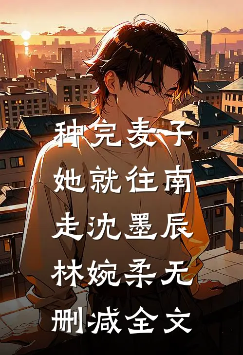 种完麦子，她就往南走沈墨辰林婉柔无删减全文