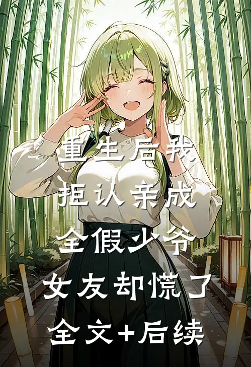 重生后我拒认亲成全假少爷，女友却慌了全文+后续